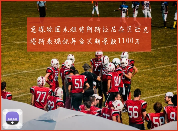 意媒称国米租将阿斯拉尼在贝西克塔斯表现优异含买断条款1100万