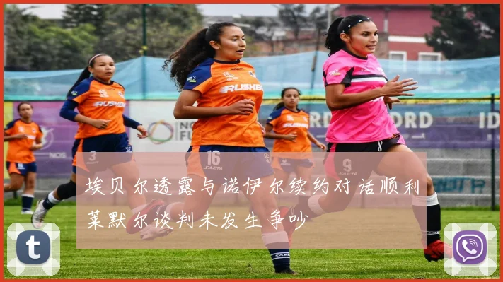 埃贝尔透露与诺伊尔续约对话顺利莱默尔谈判未发生争吵