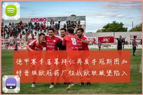 德甲赛季落幕拜仁再度夺冠斯图加特晋级欧冠药厂征战欧联狼堡陷入保级附加赛