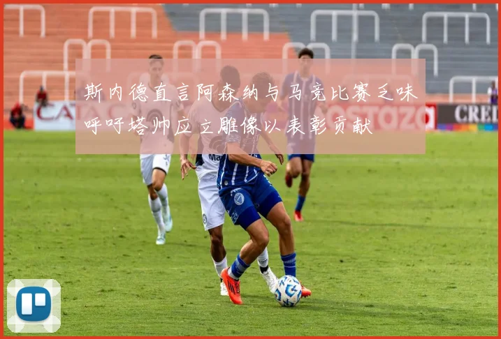 斯内德直言阿森纳与马竞比赛乏味呼吁塔帅应立雕像以表彰贡献