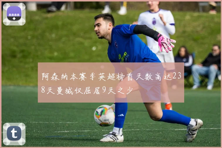 阿森纳本赛季英超榜首天数高达238天曼城仅屈居9天之少