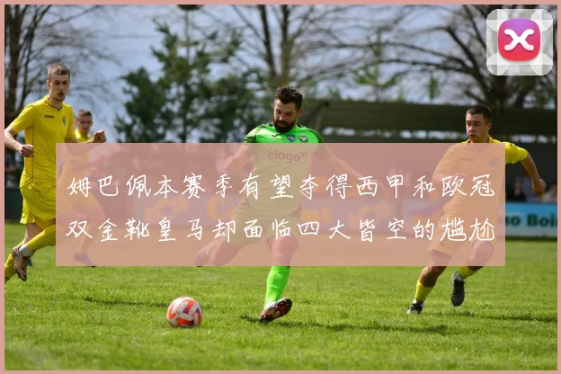 姆巴佩本赛季有望夺得西甲和欧冠双金靴皇马却面临四大皆空的尴尬局面