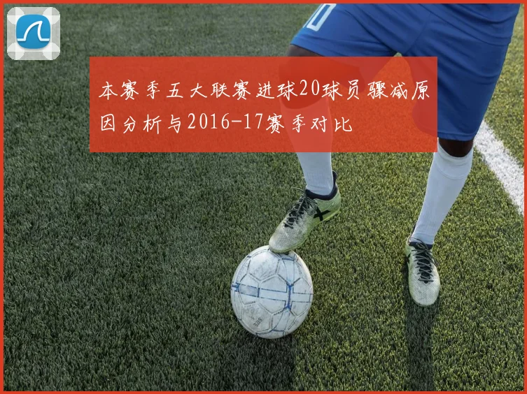 本赛季五大联赛进球20球员骤减原因分析与2016-17赛季对比