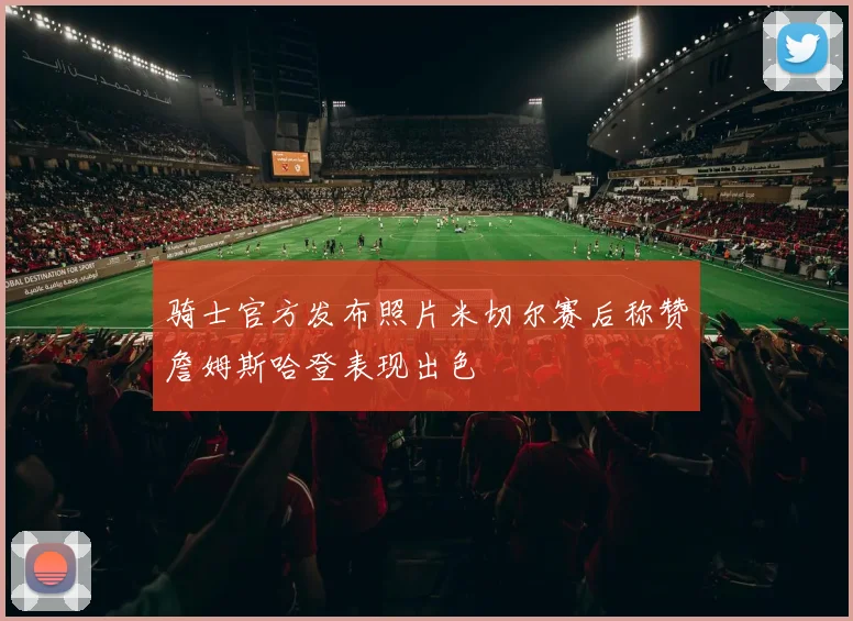 骑士官方发布照片米切尔赛后称赞詹姆斯哈登表现出色