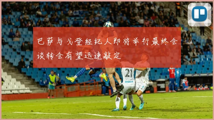 巴萨与戈登经纪人即将举行最终会谈转会有望迅速敲定