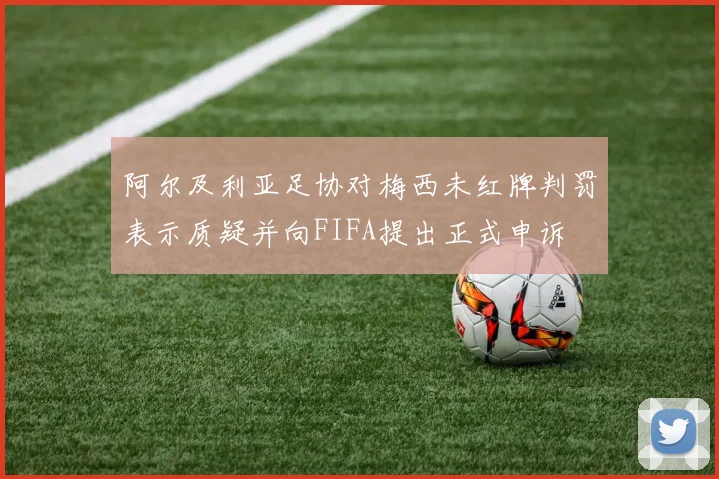 阿尔及利亚足协对梅西未红牌判罚表示质疑并向FIFA提出正式申诉