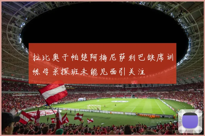 拉比奥于帕楚阿梅尼萨利巴缺席训练母亲探班未能见面引关注
