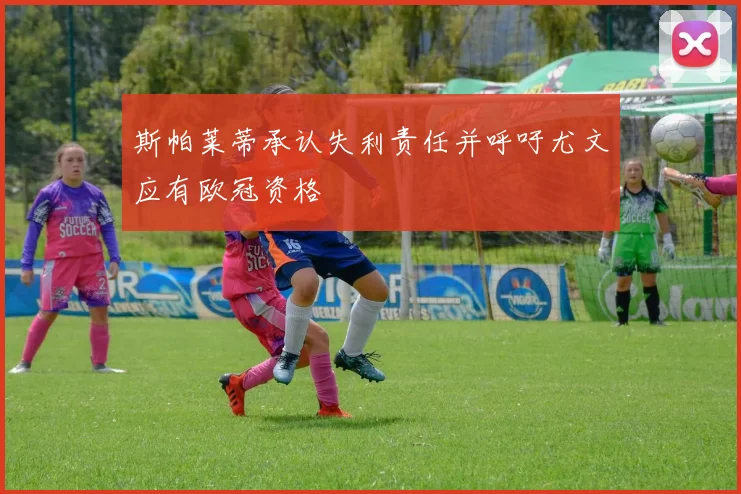 斯帕莱蒂承认失利责任并呼吁尤文应有欧冠资格